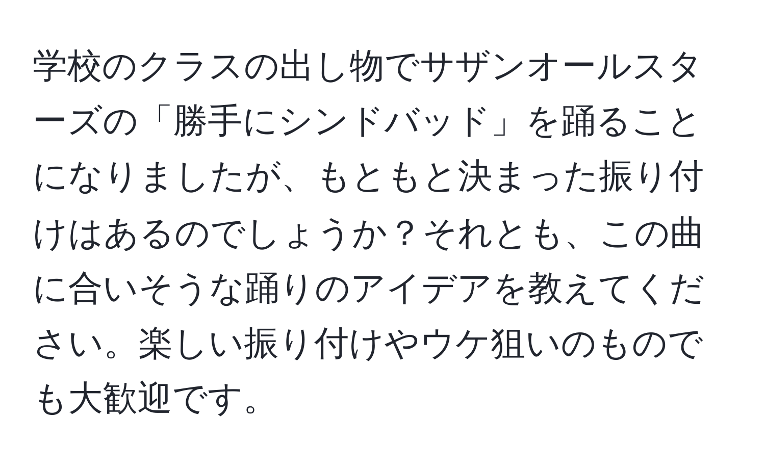 学校のクラスの出し物でサザンオールスターズの「勝手にシンドバッド」を踊ることになりましたが、もともと決まった振り付けはあるのでしょうか？それとも、この曲に合いそうな踊りのアイデアを教えてください。楽しい振り付けやウケ狙いのものでも大歓迎です。