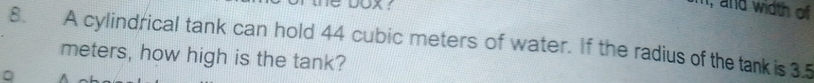 I, and width of 
8. A cylindrical tank can hold 44 cubic meters of water. If the radius of the tank is 3.5
meters, how high is the tank?