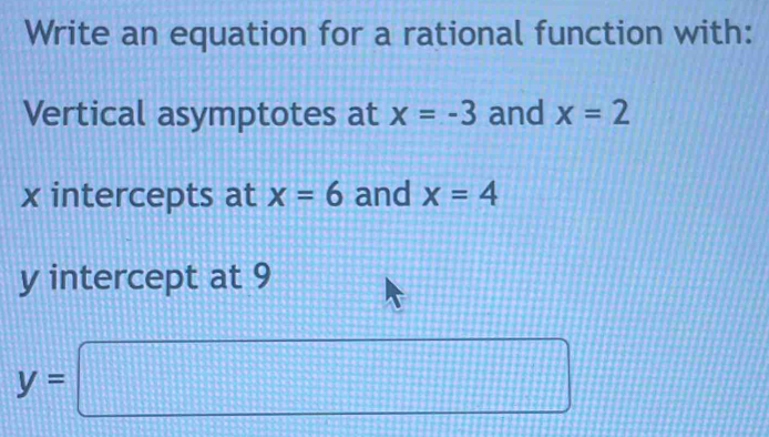 Write an equation for a rational function with: 
Vertical asymptotes at x=-3 and x=2
x intercepts at x=6 and x=4
y intercept at 9
y=□