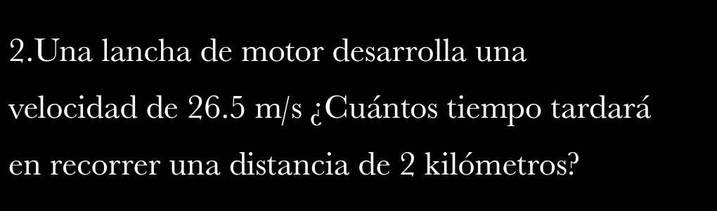 Una lancha de motor desarrolla una 
velocidad de 26.5 m/s ¿Cuántos tiempo tardará 
en recorrer una distancia de 2 kilómetros?