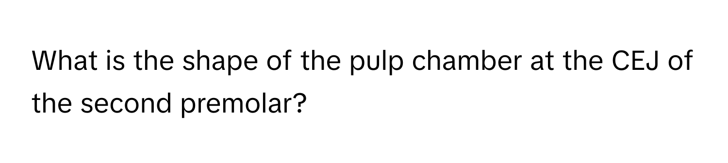 What is the shape of the pulp chamber at the CEJ of the second premolar?