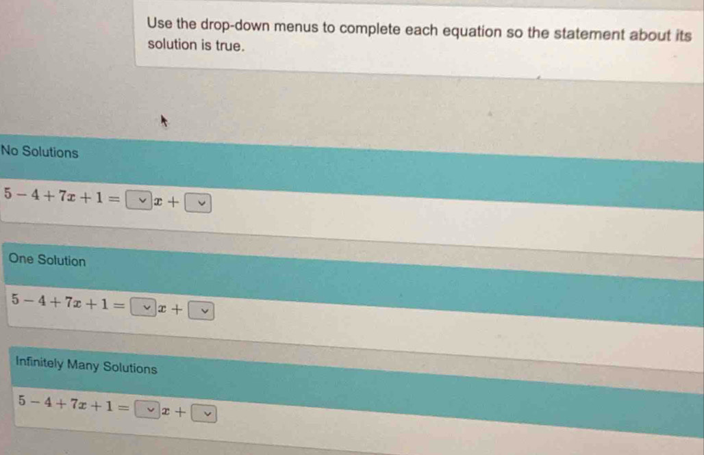 Use the drop-down menus to complete each equation so the statement about its
solution is true.
No Solutions
5-4+7x+1=□ x+□
One Solution
5-4+7x+1=□ x+□
Infinitely Many Solutions
5-4+7x+1=□ x+□