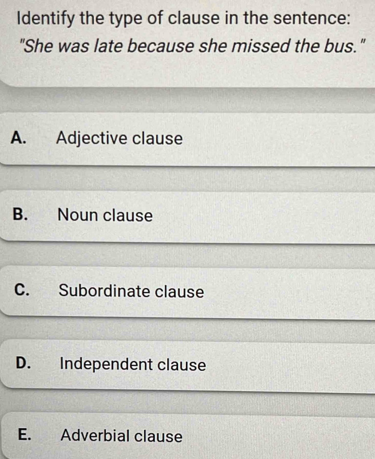 Identify the type of clause in the sentence:
"She was late because she missed the bus."
A. Adjective clause
B. Noun clause
C. Subordinate clause
D. Independent clause
E. Adverbial clause