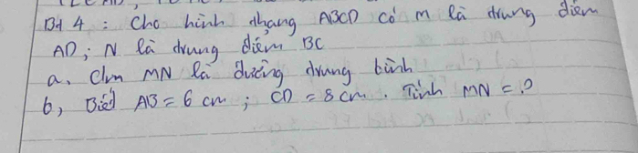 B1 4: Cho hinh zhang ABCD Co m la drung dien
AD; N la drung dam BC
a. Clim mN Ra dicing drung binh 
6, Bed AB=6cm, CD=8cm Tiinh MN=?