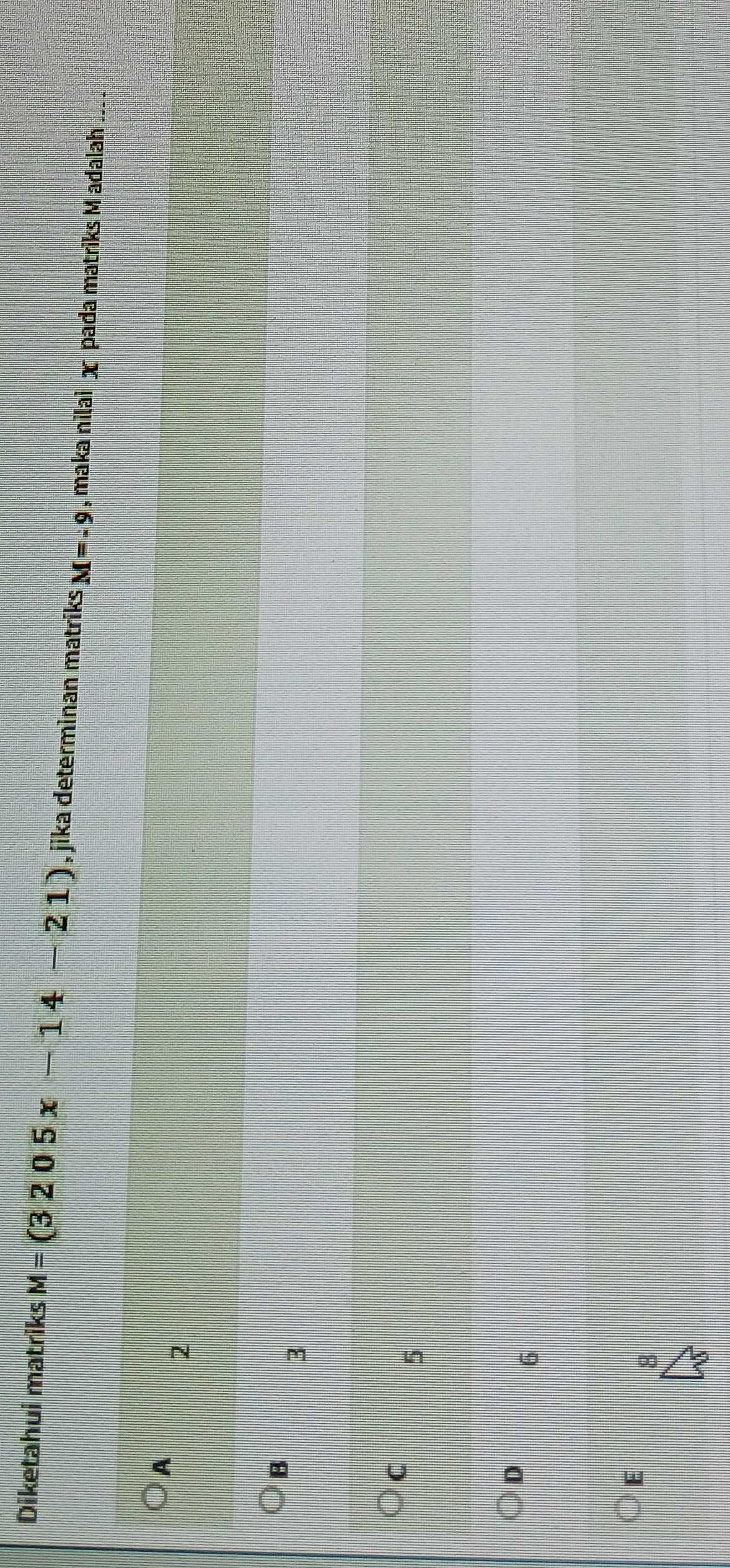 Diketahui matriks M=(3205x-14-21) , jika determinan matriks M=-9 , maka nilai x pada matriks M adalah_
A
2
B
3
C
5
D
6
E
8