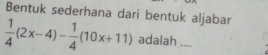 Bentuk sederhana dari bentuk aljabar
 1/4 (2x-4)- 1/4 (10x+11) adalah ....