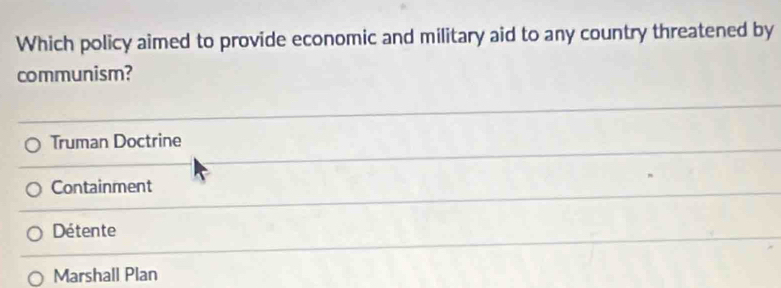 Which policy aimed to provide economic and military aid to any country threatened by
communism?
Truman Doctrine
Containment
Détente
Marshall Plan