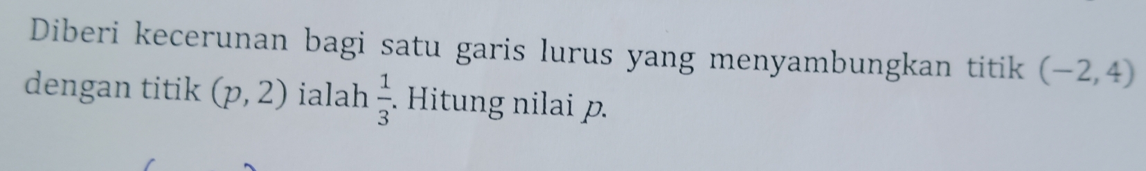 Diberi kecerunan bagi satu garis lurus yang menyambungkan titik (-2,4)
dengan titik (p,2) ialah  1/3 . Hitung nilai p.