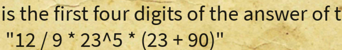 is the first four digits of the answer of t
''12/9^*23^(wedge)5^*(23+90)''