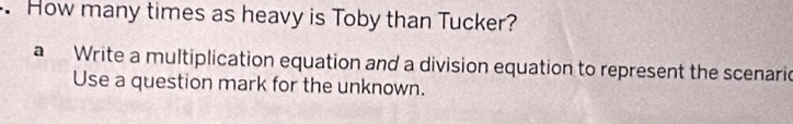 How many times as heavy is Toby than Tucker?
a Write a multiplication equation and a division equation to represent the scenaric
Use a question mark for the unknown.