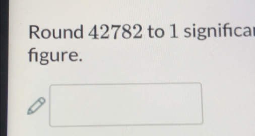 Round 42782 to 1 significar 
figure.