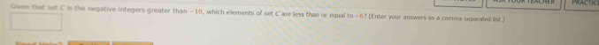 PRACTIC 
Given that set C is the negative integers greater than −10, which elements of set C are less than or equal to -6? (Enter your answers as a comma-separated list.)