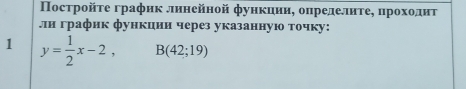 Посτройτе график лπинейной функцииη оηределиτеηδ πηрохοдиτ 
лли график функиии через указанную точку: 
1 y= 1/2 x-2, B(42;19)