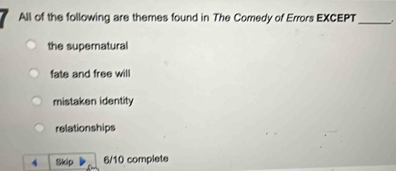 All of the following are themes found in The Comedy of Errors EXCEPT_
the supernatural
fate and free will
mistaken identity
relationships
4 8káp 6/10 complete