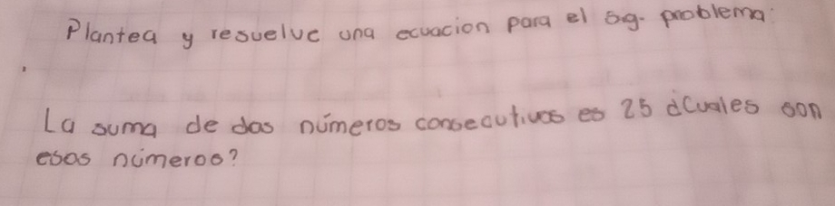 Plantea y resuelve una ecuacion para el bg- problema 
La suma de dos numeros consecutives es 25 d(uales oon 
esas nimeroo?