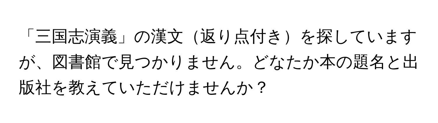 「三国志演義」の漢文返り点付きを探していますが、図書館で見つかりません。どなたか本の題名と出版社を教えていただけませんか？