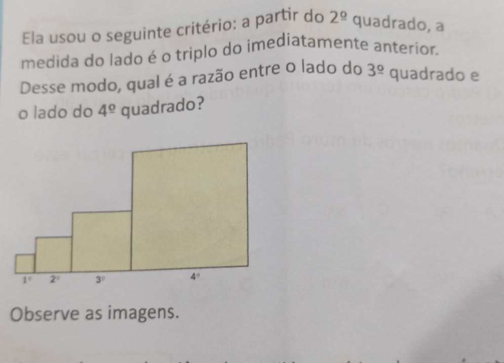 Ela usou o seguinte critério: a partir do 2^(_ circ) quadrado, a
medida do lado é o triplo do imediatamente anterior.
Desse modo, qual é a razão entre o lado do 3^(_ circ) quadrado e
o lado do 4^(_ circ) quadrado?
Observe as imagens.