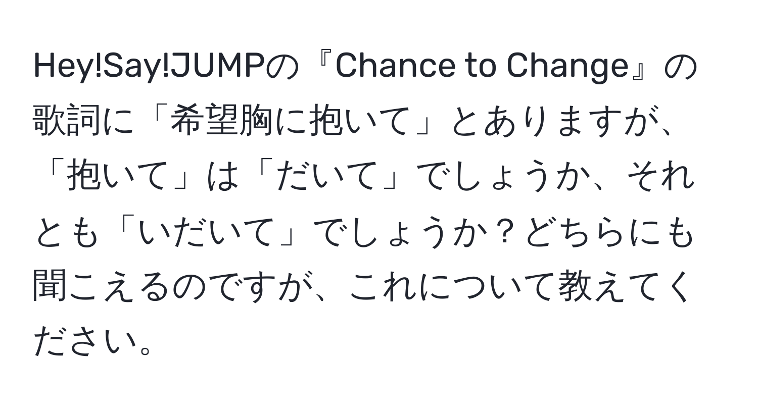 Hey!Say!JUMPの『Chance to Change』の歌詞に「希望胸に抱いて」とありますが、「抱いて」は「だいて」でしょうか、それとも「いだいて」でしょうか？どちらにも聞こえるのですが、これについて教えてください。