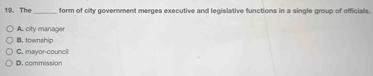 The_ form of city government merges executive and legislative functions in a single group of officials.
A. city manager
B. township
C. mayor-council
D. commission