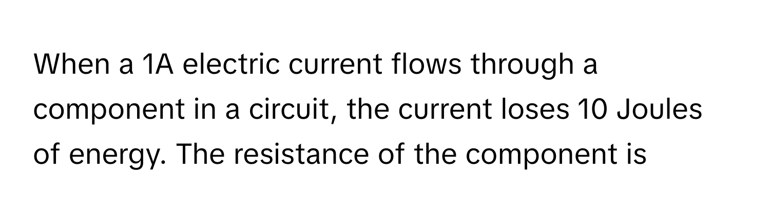 When a 1A electric current flows through a component in a circuit, the current loses 10 Joules of energy. The resistance of the component is