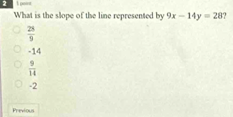 2 1 point
What is the slope of the line represented by 9x-14y=28
 28/9 
-14
 9/14 
-2
Previous