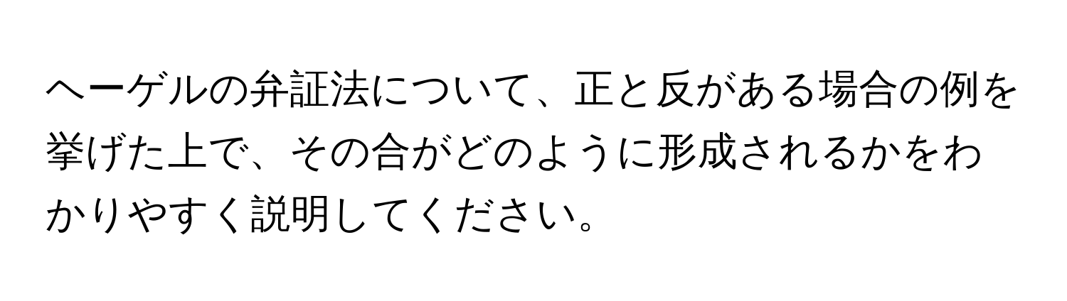 ヘーゲルの弁証法について、正と反がある場合の例を挙げた上で、その合がどのように形成されるかをわかりやすく説明してください。