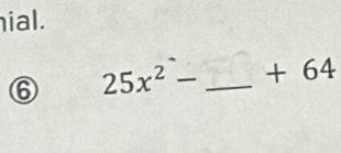 ial. 
⑥ 25x^2- _ + 64