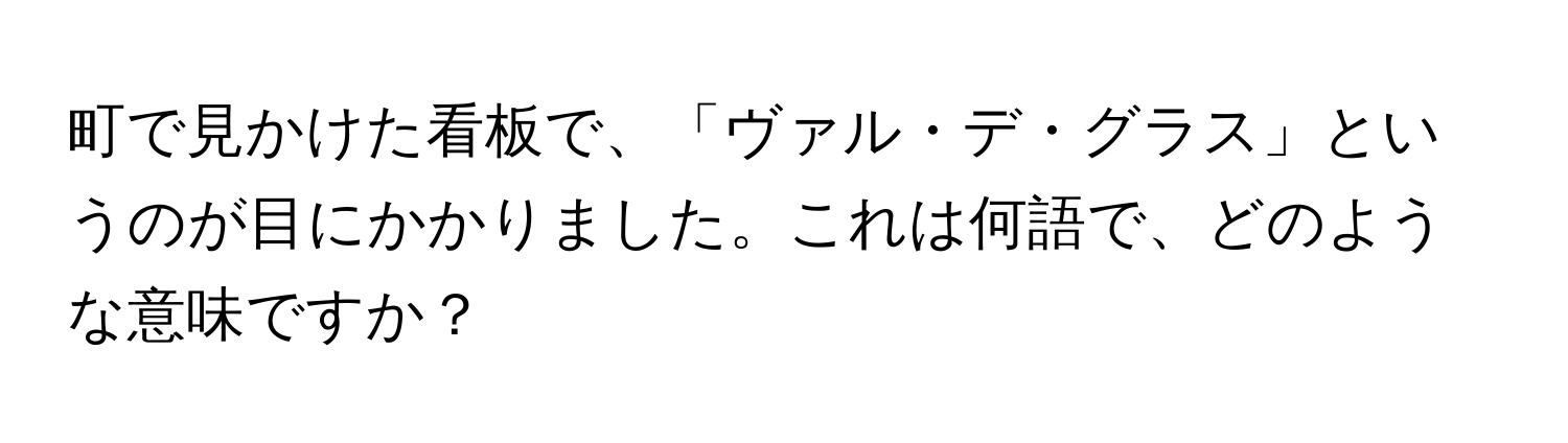 町で見かけた看板で、「ヴァル・デ・グラス」というのが目にかかりました。これは何語で、どのような意味ですか？