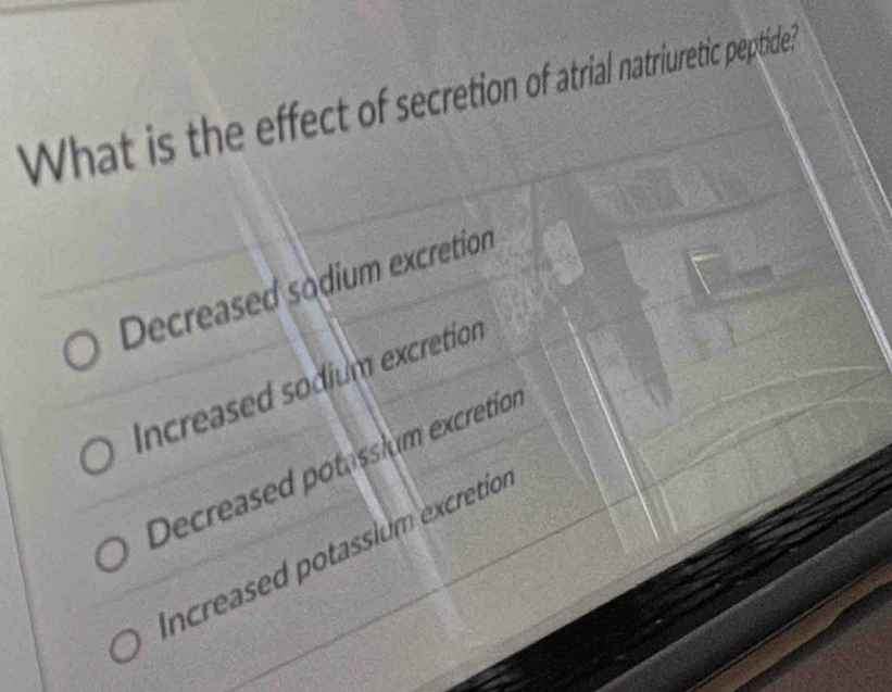 What is the effect of secretion of atrial natriuretic peptide?
Decreased sodium excretion
Increased sodium excretion
Decreased potassium excretion
ncreased potassium excretio.