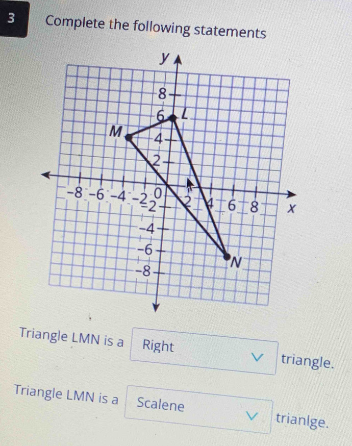 Complete the following statements
Triangle LMN is a Right triangle.
V
Triangle LMN is a Scalene trianlge.
V