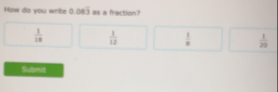 How do you write 0.08overline 3 as a fraction?
 1/18 
 1/12 
 1/8 
 1/20 
Submit