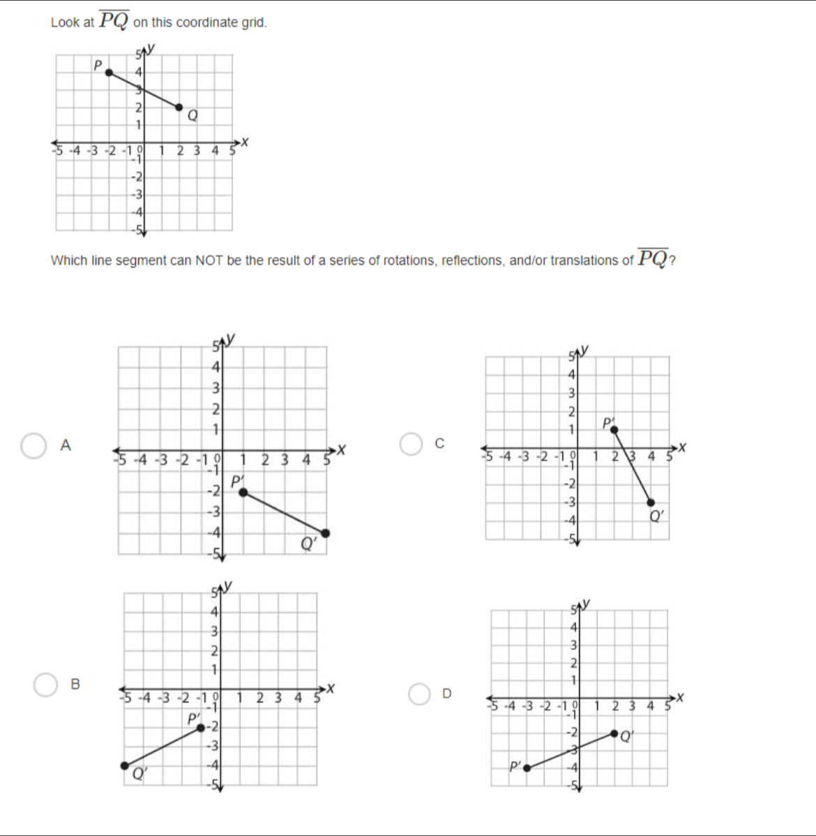 Look at overline PQ on this coordinate grid.
Which line segment can NOT be the result of a series of rotations, reflections, and/or translations of overline PQ 7
A
C
 
B
D