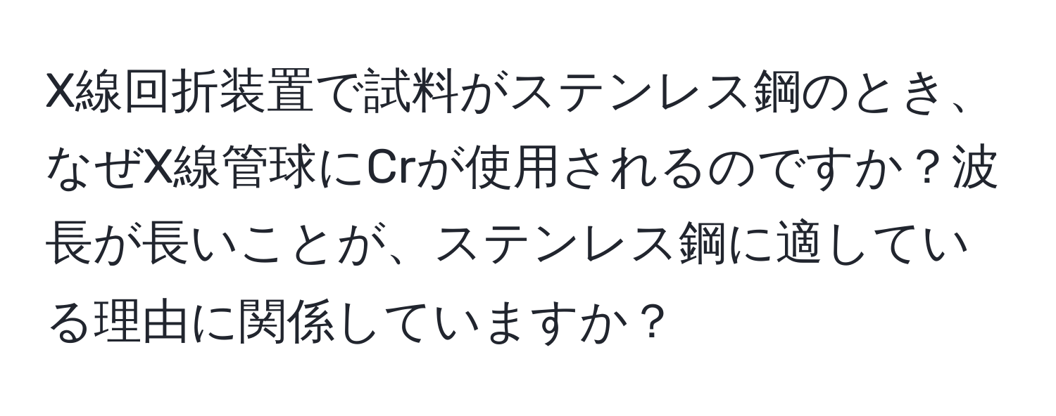 X線回折装置で試料がステンレス鋼のとき、なぜX線管球にCrが使用されるのですか？波長が長いことが、ステンレス鋼に適している理由に関係していますか？