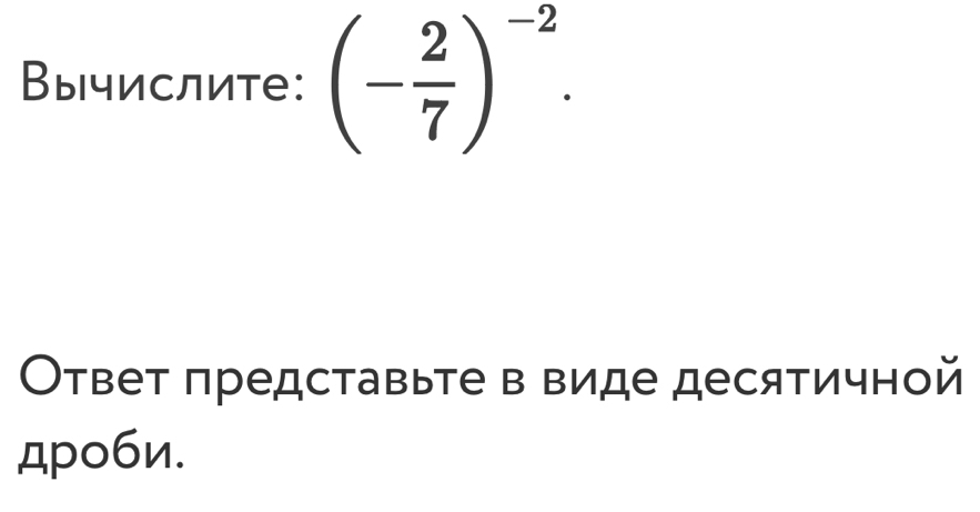 Выислите: (- 2/7 )^-2. 
Ответ πредставыте в виде десятичной 
дроби.