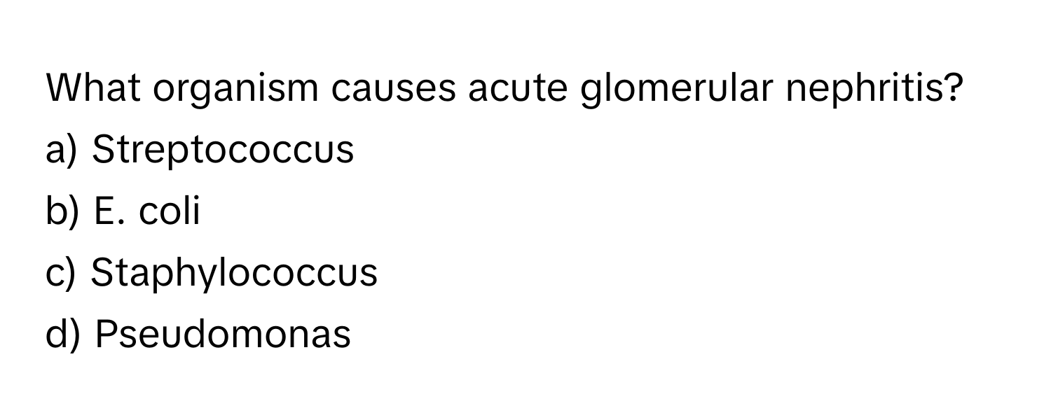 What organism causes acute glomerular nephritis?

a) Streptococcus 
b) E. coli 
c) Staphylococcus 
d) Pseudomonas