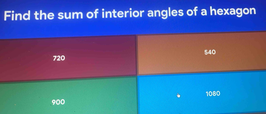 Find the sum of interior angles of a hexagon
540
720
1080
900