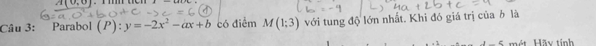 A(0,0)
Câu 3: Parabol (P):y=-2x^2-ax+b có điểm M(1;3) với tung độ lớn nhất. Khi đó giá trị của b là
1-5 mét Hãy tính