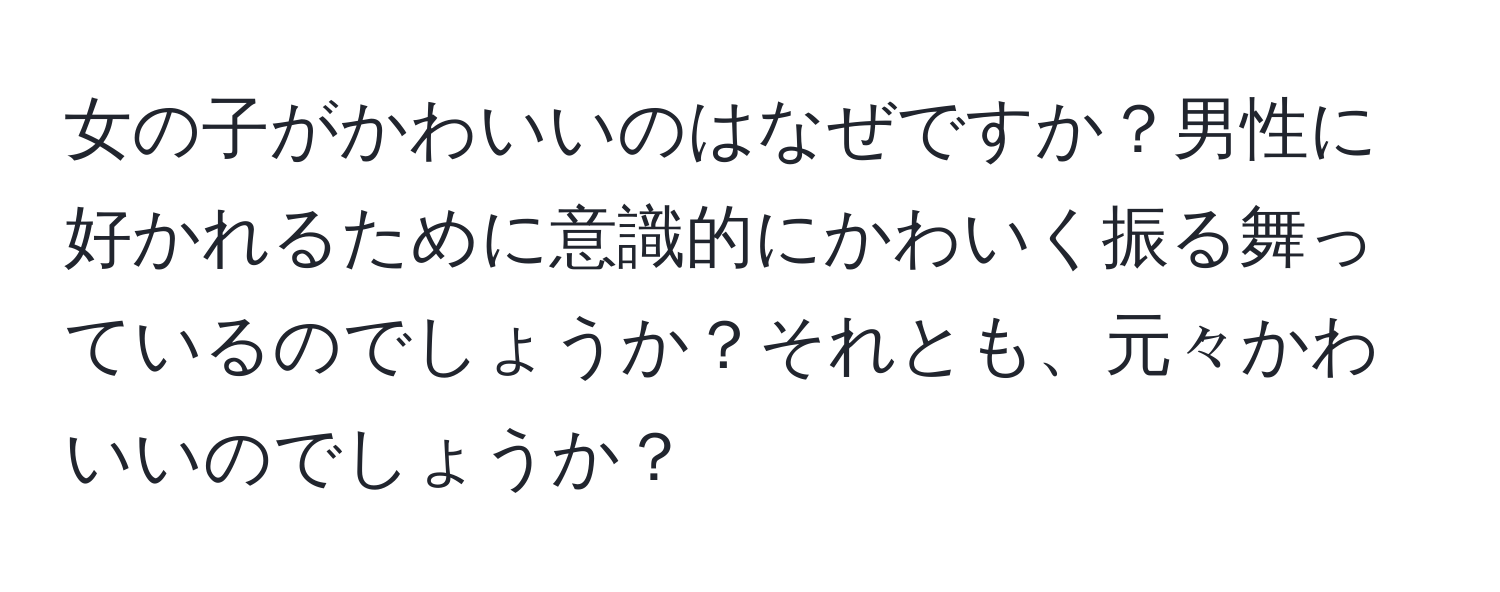 女の子がかわいいのはなぜですか？男性に好かれるために意識的にかわいく振る舞っているのでしょうか？それとも、元々かわいいのでしょうか？