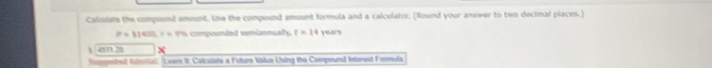 Calculate the compound amount. Use the compound amount formula and a calculator. (Round your answer to two decimal places.)
P=31400.7= 9° compounded semiannually . t=14 y / 
8 481 28 x
Soggmbed futerial: Leam II. Calculate a Future Valua Using the Compound Intorest Formula