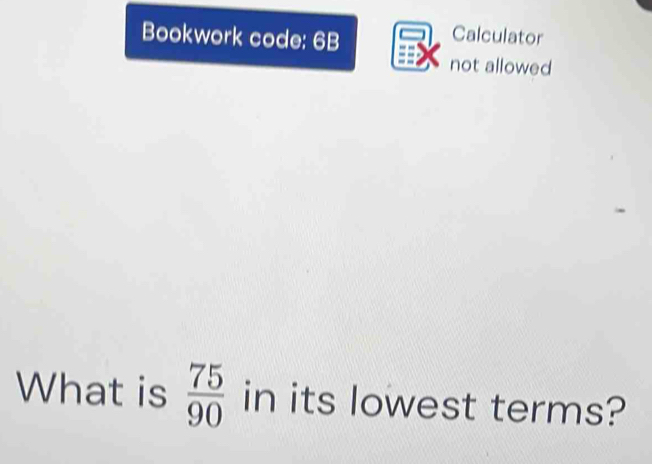 Bookwork code: 6B 
Calculator 
not allowed 
What is  75/90  in its lowest terms?