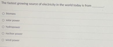 The fastest growing source of electricity in the world today is from _.
biomass
solar power
hydropower
nuclear power
wind power