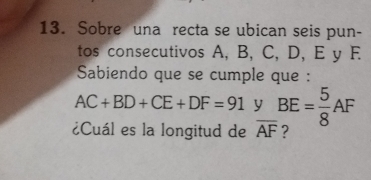 Sobre una recta se ubican seis pun- 
tos consecutivos A, B, C, D, E y F
Sabiendo que se cumple que :
AC+BD+CE+DF=91 y BE= 5/8 AF
¿Cuál es la longitud de overline AF :