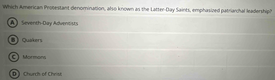 Which American Protestant denomination, also known as the Latter-Day Saints, emphasized patriarchal leadership?
A Seventh-Day Adventists
BQuakers
C Mormons
D Church of Christ