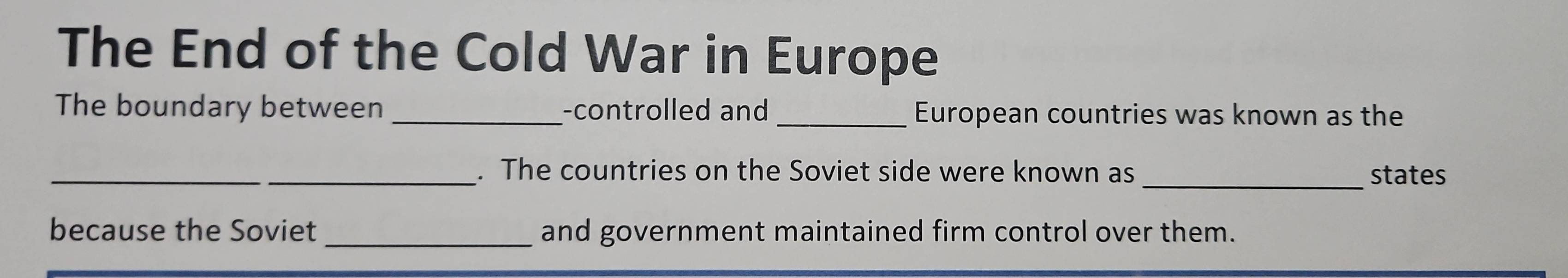 The End of the Cold War in Europe 
The boundary between -controlled and_ European countries was known as the 
_ 
_. The countries on the Soviet side were known as _states 
because the Soviet _and government maintained firm control over them.