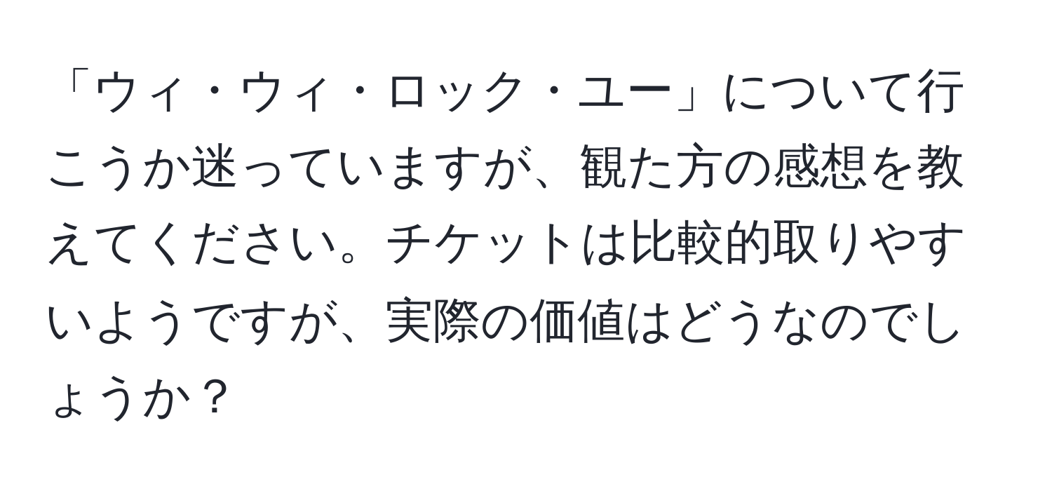 「ウィ・ウィ・ロック・ユー」について行こうか迷っていますが、観た方の感想を教えてください。チケットは比較的取りやすいようですが、実際の価値はどうなのでしょうか？