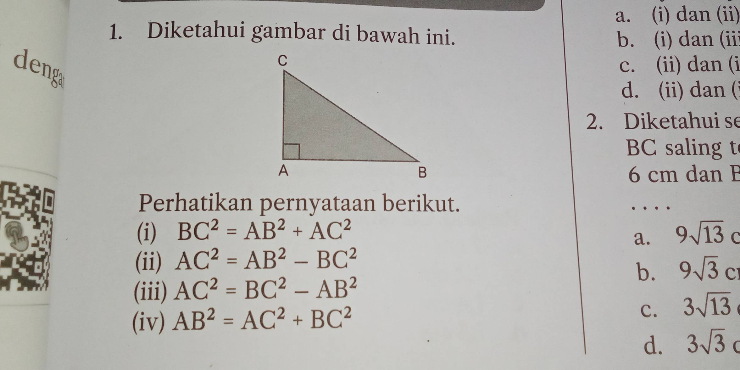 a. (i) dan (ii)
1. Diketahui gambar di bawah ini.
b. (i) dan (iii
deng
c. (ii) dan (i
d. (ii) dan (
2. Diketahui se
BC saling t
6 cm dan B
Perhatikan pernyataan berikut.
(i) BC^2=AB^2+AC^2 9sqrt(13)c
a.
(ii) AC^2=AB^2-BC^2
b. 9sqrt(3)c
(iii) AC^2=BC^2-AB^2
(iv) AB^2=AC^2+BC^2
C. 3sqrt(13)
d. 3sqrt(3) (