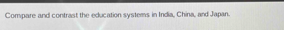 Compare and contrast the education systems in India, China, and Japan.