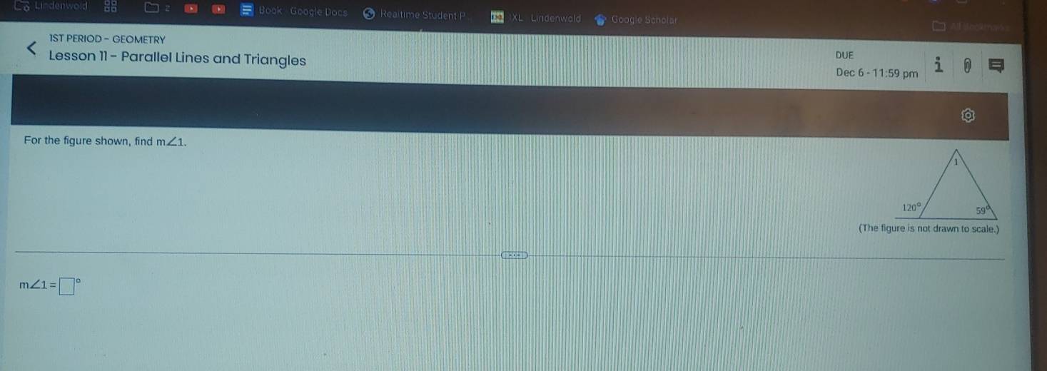 Book Google Docs Realtime Student XL Lindenwald Google Scholar
1ST PERIOD - GEOMETRY
Lesson 11 - Parallel Lines and Triangles DUE Dec 6 - 11:59 pm
For the figure shown, find m∠ 1.
(The figure is not drawn to scale.)
m∠ 1=□°