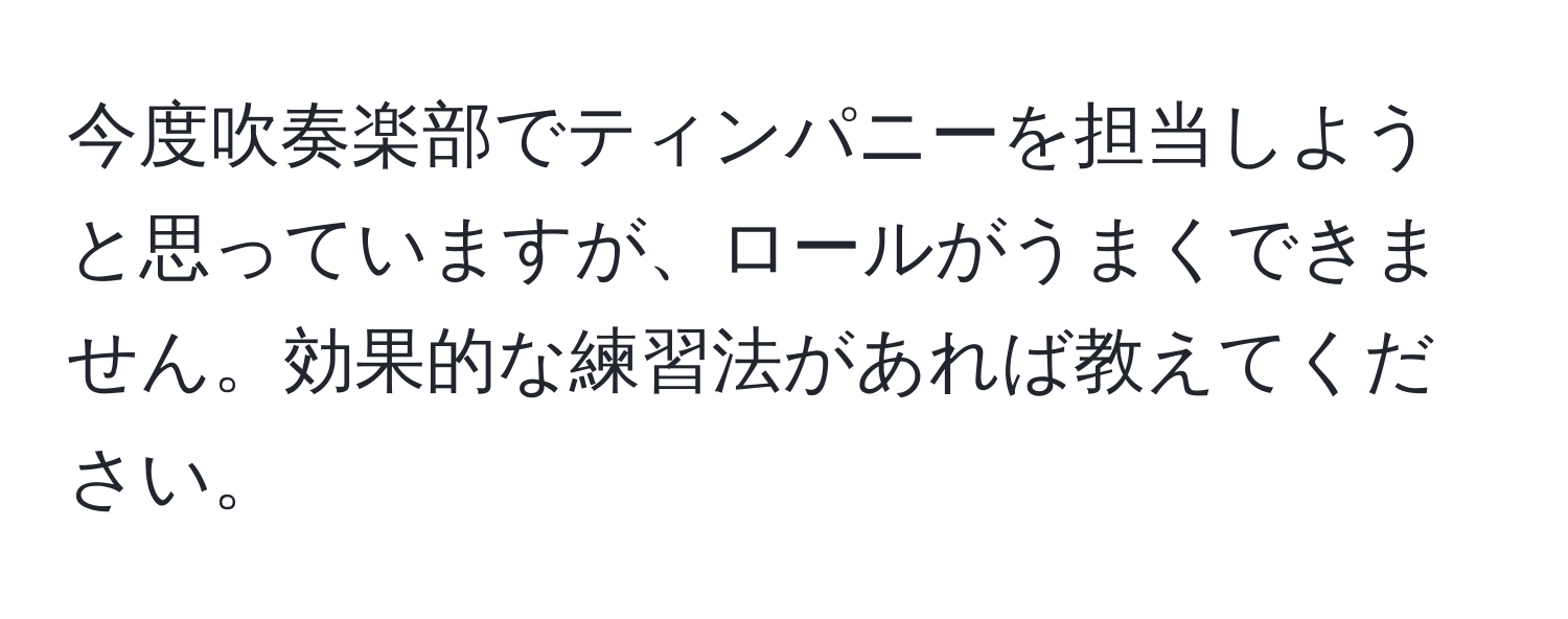 今度吹奏楽部でティンパニーを担当しようと思っていますが、ロールがうまくできません。効果的な練習法があれば教えてください。