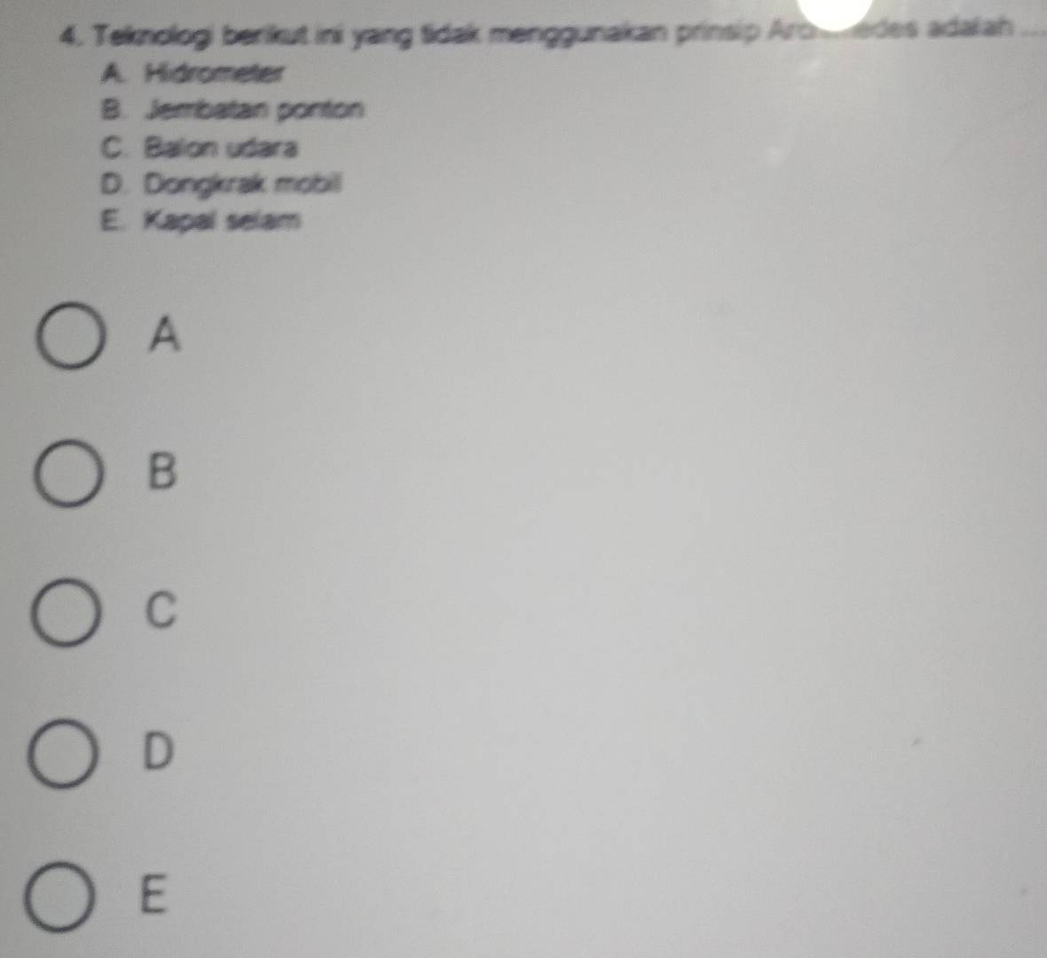 Teknologi berikut ini yang tidak menggunakan prinsip Arbedes adaiah_
A. Hidrometer
B. Jembatan ponton
C. Balon udara
D. Dongkrak mobil
E. Kapal selam
A
B
C
D
E